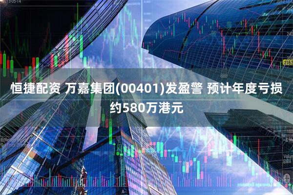恒捷配资 万嘉集团(00401)发盈警 预计年度亏损约580万港元