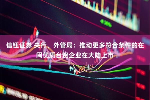 信钰证券 央行、外管局：推动更多符合条件的在闽优质台资企业在大陆上市