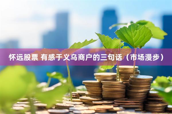 怀远股票 有感于义乌商户的三句话（市场漫步）
