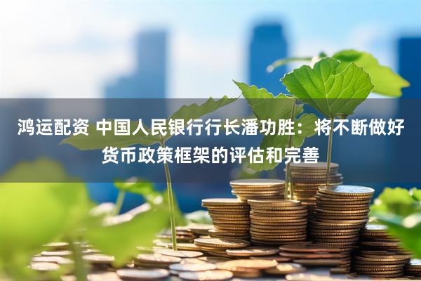 鸿运配资 中国人民银行行长潘功胜：将不断做好货币政策框架的评估和完善