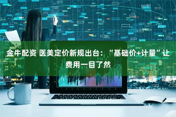 金牛配资 医美定价新规出台：“基础价+计量”让费用一目了然