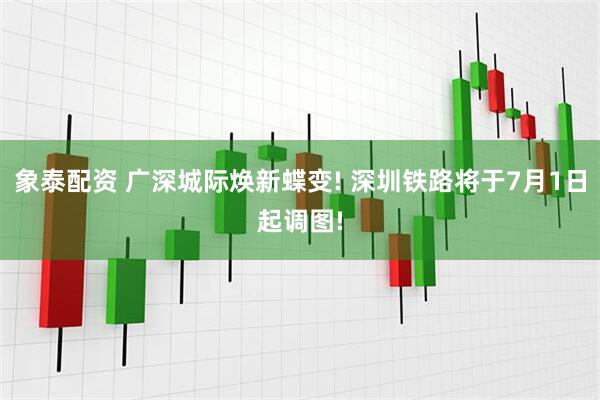 象泰配资 广深城际焕新蝶变! 深圳铁路将于7月1日起调图!