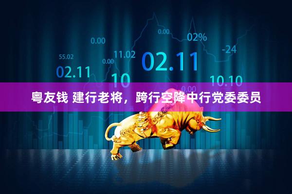 粤友钱 建行老将，跨行空降中行党委委员