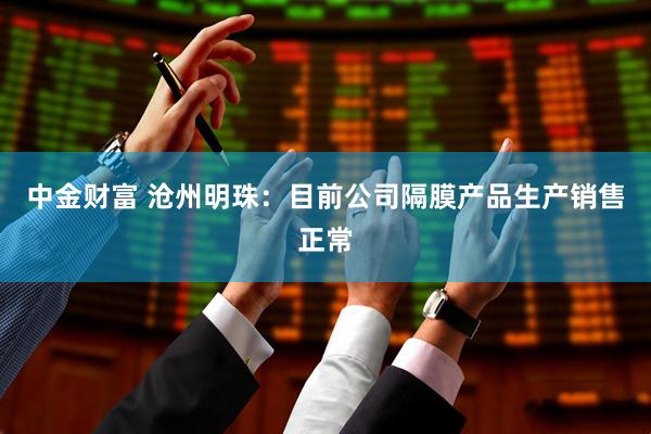 中金财富 沧州明珠：目前公司隔膜产品生产销售正常