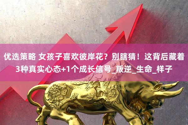 优选策略 女孩子喜欢彼岸花？别瞎猜！这背后藏着3种真实心态+1个成长信号_叛逆_生命_样子