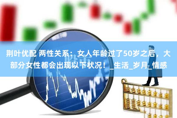 荆叶优配 两性关系：女人年龄过了50岁之后，大部分女性都会出现以下状况！_生活_岁月_情感