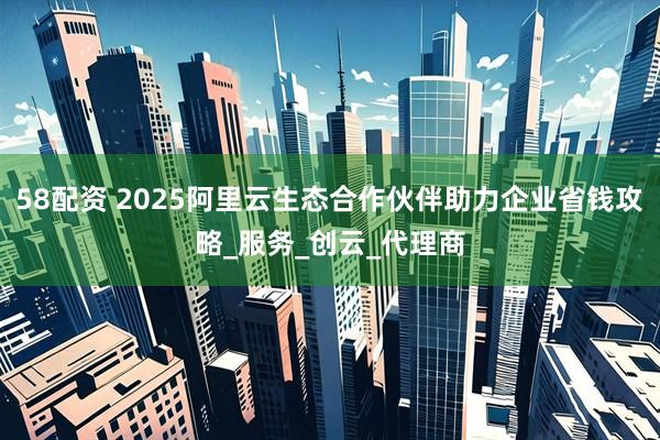 58配资 2025阿里云生态合作伙伴助力企业省钱攻略_服务_创云_代理商