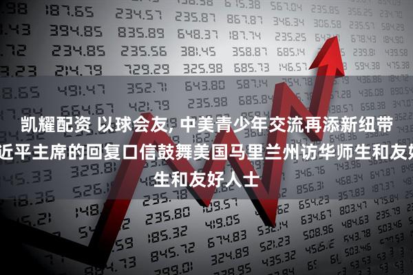 凯耀配资 以球会友, 中美青少年交流再添新纽带——习近平主席的回复口信鼓舞美国马里兰州访华师生和友好人士
