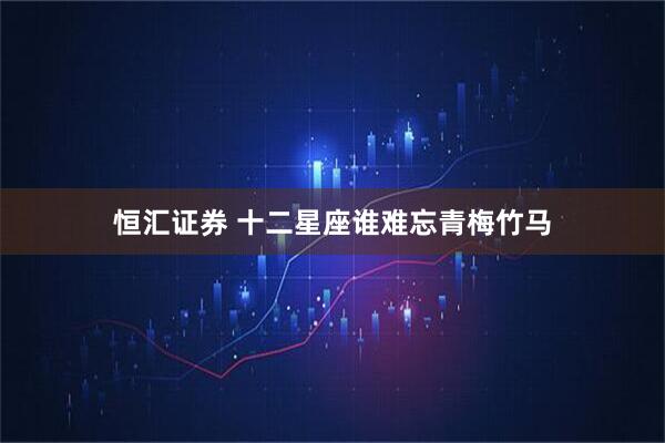 恒汇证券 十二星座谁难忘青梅竹马
