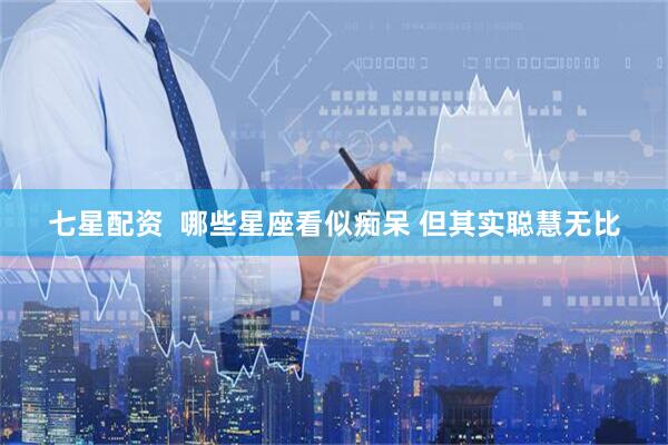 七星配资  哪些星座看似痴呆 但其实聪慧无比