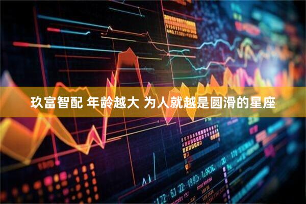玖富智配 年龄越大 为人就越是圆滑的星座