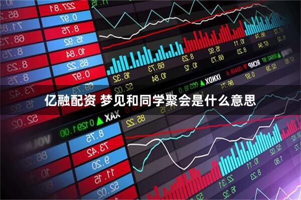亿融配资 梦见和同学聚会是什么意思