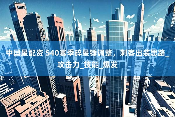 中国星配资 S40赛季碎星锤调整，刺客出装思路_攻击力_技能_爆发
