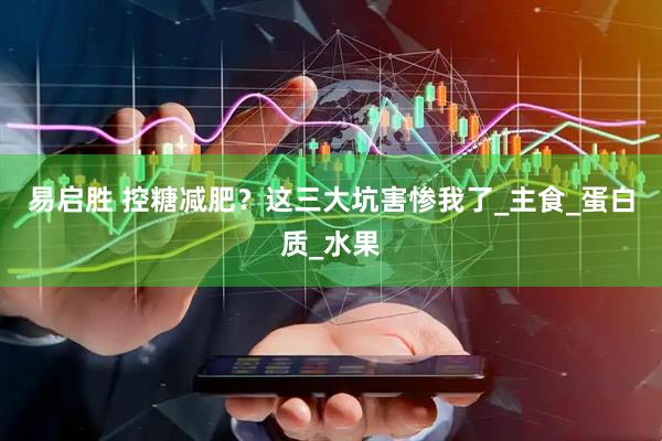 易启胜 控糖减肥？这三大坑害惨我了_主食_蛋白质_水果