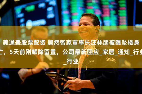 美通美股票配资 居然智家董事长汪林朋被曝坠楼身亡，5天前刚解除留置，公司最新回应_家居_通知_行业