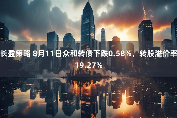 长盈策略 8月11日众和转债下跌0.58%，转股溢价率19.27%
