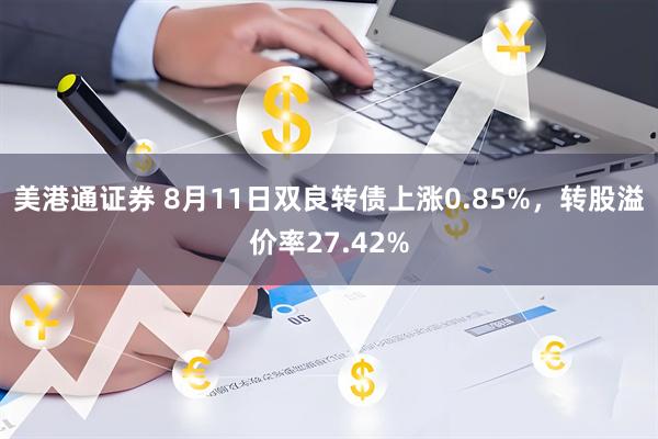 美港通证券 8月11日双良转债上涨0.85%，转股溢价率27.42%