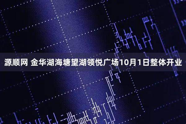 源顺网 金华湖海塘望湖领悦广场10月1日整体开业