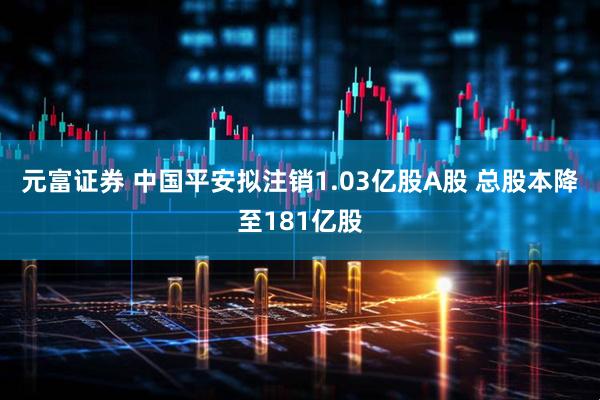 元富证券 中国平安拟注销1.03亿股A股 总股本降至181亿股