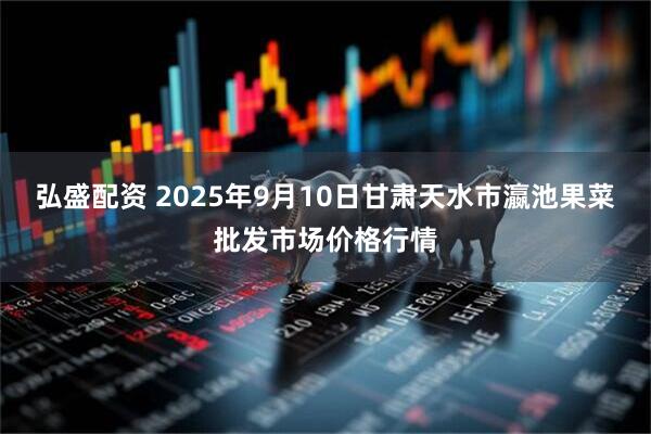 弘盛配资 2025年9月10日甘肃天水市瀛池果菜批发市场价格行情