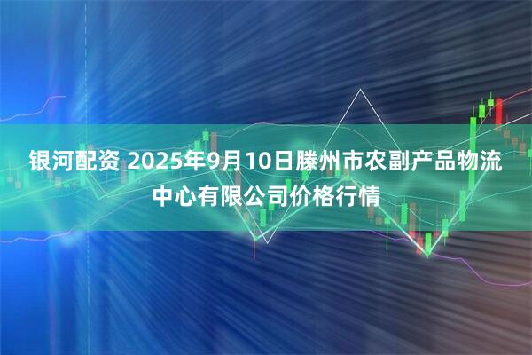 银河配资 2025年9月10日滕州市农副产品物流中心有限公司价格行情