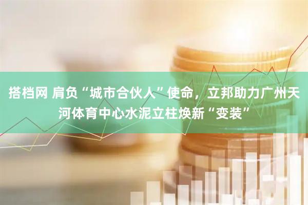 搭档网 肩负“城市合伙人”使命，立邦助力广州天河体育中心水泥立柱焕新“变装”