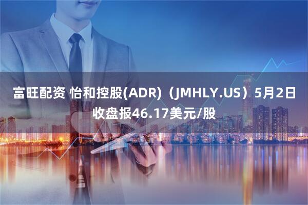 富旺配资 怡和控股(ADR)（JMHLY.US）5月2日收盘报46.17美元/股