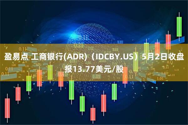 盈易点 工商银行(ADR)（IDCBY.US）5月2日收盘报13.77美元/股
