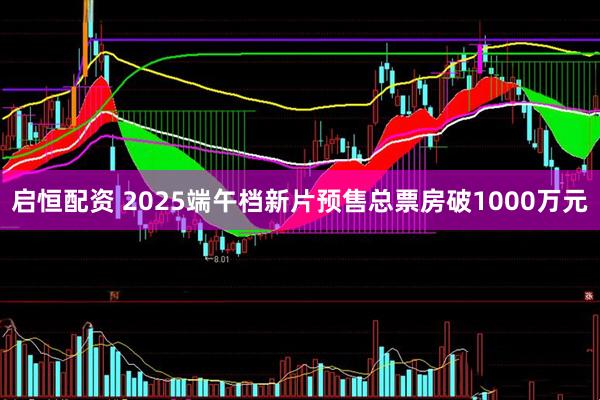 启恒配资 2025端午档新片预售总票房破1000万元