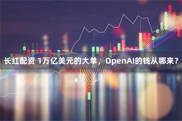 长红配资 1万亿美元的大单，OpenAI的钱从哪来？