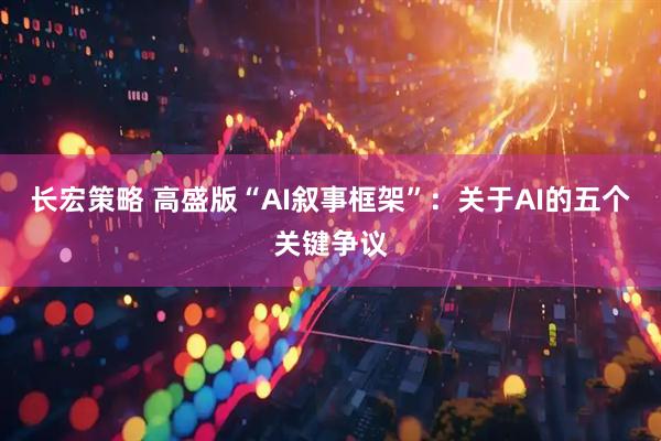 长宏策略 高盛版“AI叙事框架”：关于AI的五个关键争议