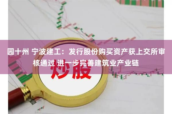 园十州 宁波建工：发行股份购买资产获上交所审核通过 进一步完善建筑业产业链