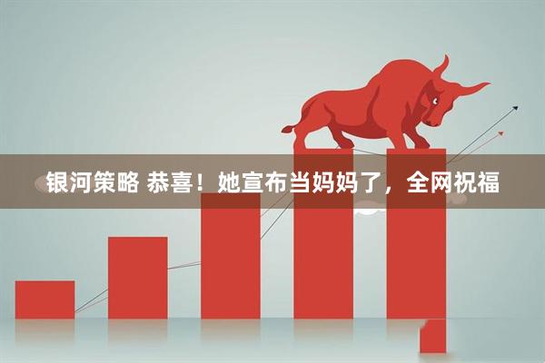 银河策略 恭喜!她宣布当妈妈了,全网祝福