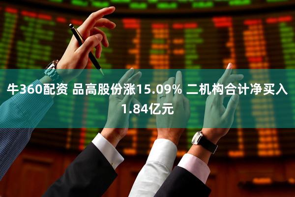牛360配资 品高股份涨15.09% 二机构合计净买入1.84亿元